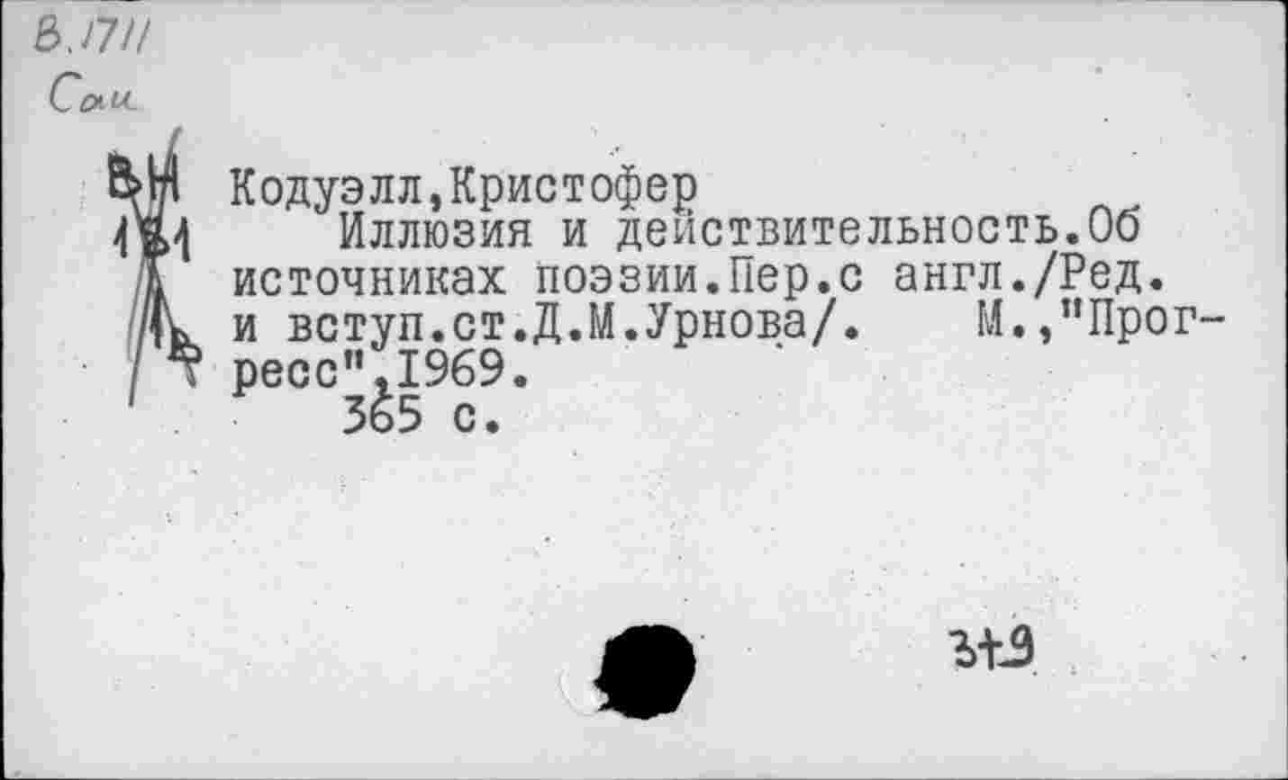 ﻿Ь.17И
СяИ.
Кодуэлл,Кристофер
Иллюзия и действительность.Об
Г источниках поэзии.Пер.с англ./Ред.
/К и вступ.ст.Д.М.Урнова/. М./’Прог-
/	ресс”.1%9.
365 с.
